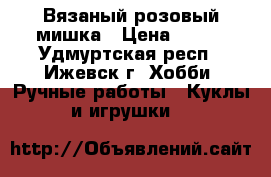 Вязаный розовый мишка › Цена ­ 400 - Удмуртская респ., Ижевск г. Хобби. Ручные работы » Куклы и игрушки   